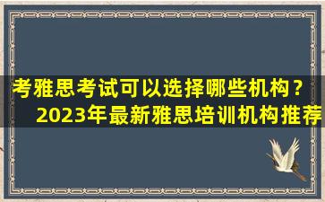 考雅思考试可以选择哪些机构？ 2023年最新雅思培训机构推荐！